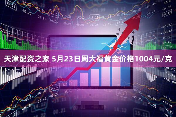 天津配资之家 5月23日周大福黄金价格1004元/克
