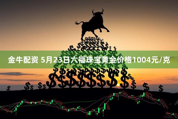 金牛配资 5月23日六福珠宝黄金价格1004元/克