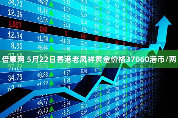 倍顺网 5月22日香港老凤祥黄金价格37060港币/两