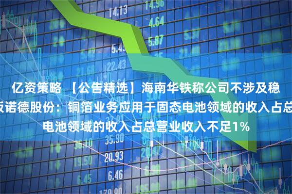 亿资策略 【公告精选】海南华铁称公司不涉及稳定币业务；四连板诺德股份：铜箔业务应用于固态电池领域的收入占总营业收入不足1%