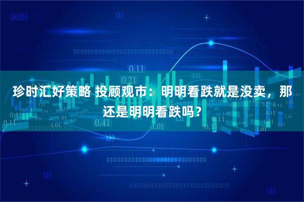 珍时汇好策略 投顾观市：明明看跌就是没卖，那还是明明看跌吗？