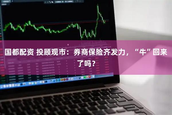国都配资 投顾观市：券商保险齐发力，“牛”回来了吗？