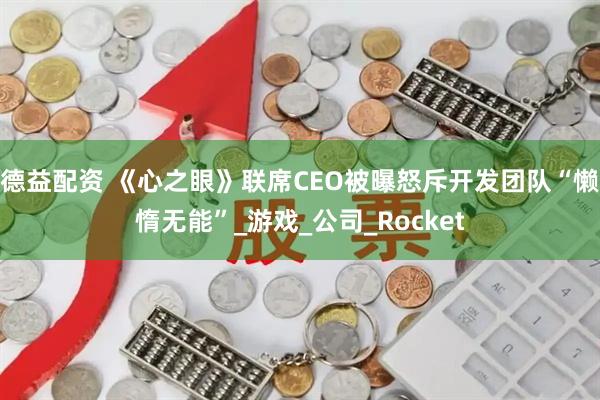 德益配资 《心之眼》联席CEO被曝怒斥开发团队“懒惰无能”_游戏_公司_Rocket
