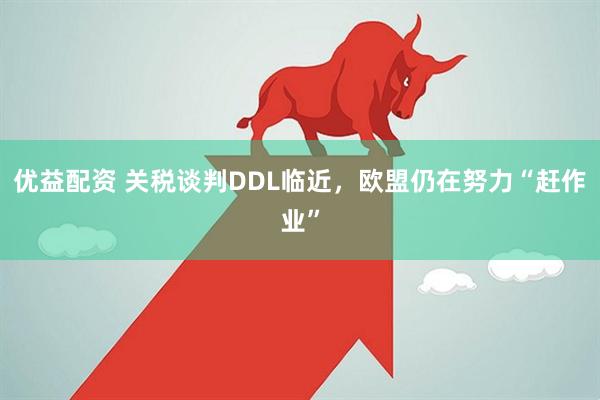 优益配资 关税谈判DDL临近，欧盟仍在努力“赶作业”