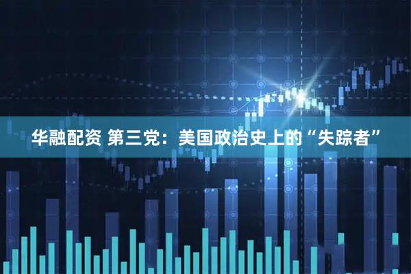 华融配资 第三党：美国政治史上的“失踪者”