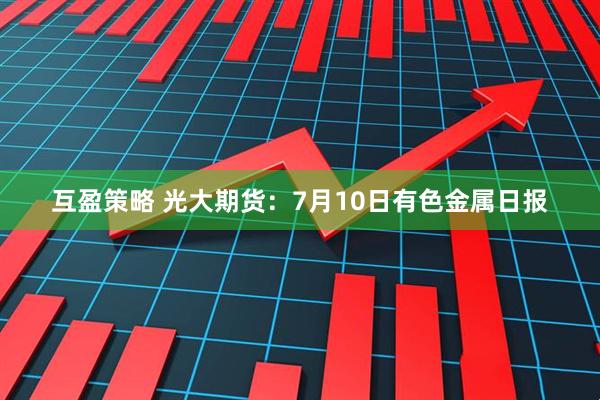 互盈策略 光大期货：7月10日有色金属日报