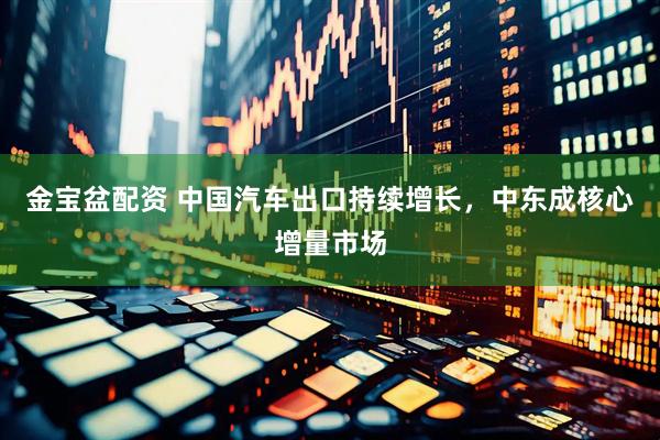 金宝盆配资 中国汽车出口持续增长，中东成核心增量市场