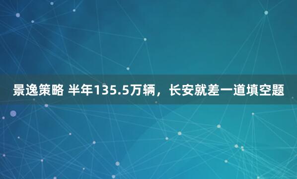 景逸策略 半年135.5万辆，长安就差一道填空题