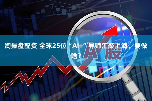 淘操盘配资 全球25位“AI+”导师汇聚上海，要做啥？