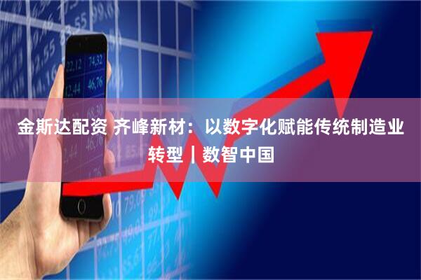 金斯达配资 齐峰新材：以数字化赋能传统制造业转型｜数智中国