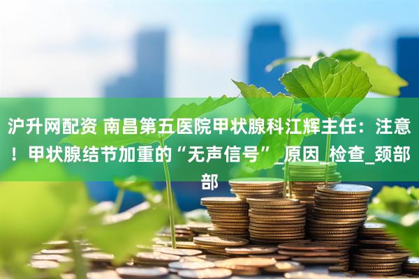 沪升网配资 南昌第五医院甲状腺科江辉主任：注意！甲状腺结节加重的“无声信号”_原因_检查_颈部