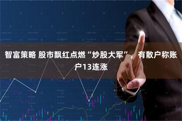 智富策略 股市飘红点燃“炒股大军”，有散户称账户13连涨