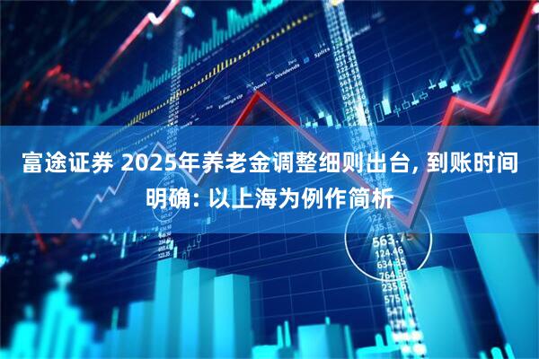 富途证券 2025年养老金调整细则出台, 到账时间明确: 以上海为例作简析