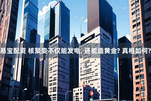 易宝配资 核聚变不仅能发电, 还能造黄金? 真相如何?