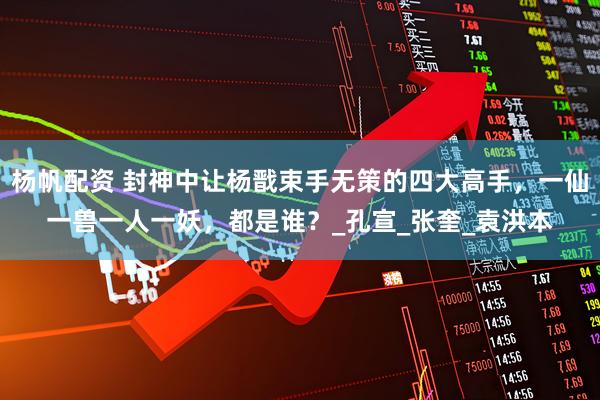 杨帆配资 封神中让杨戬束手无策的四大高手，一仙一兽一人一妖，都是谁？_孔宣_张奎_袁洪本