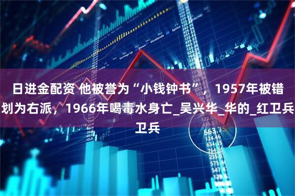 日进金配资 他被誉为“小钱钟书”，1957年被错划为右派，1966年喝毒水身亡_吴兴华_华的_红卫兵