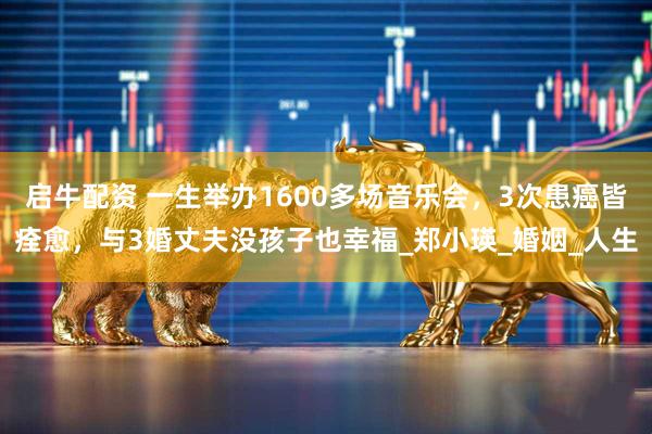 启牛配资 一生举办1600多场音乐会，3次患癌皆痊愈，与3婚丈夫没孩子也幸福_郑小瑛_婚姻_人生