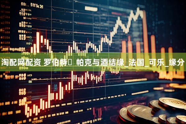 淘配网配资 罗伯特・帕克与酒结缘_法国_可乐_缘分