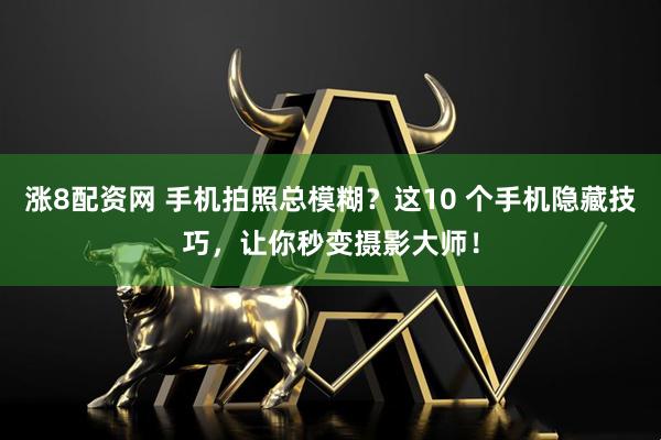 涨8配资网 手机拍照总模糊？这10 个手机隐藏技巧，让你秒变摄影大师！