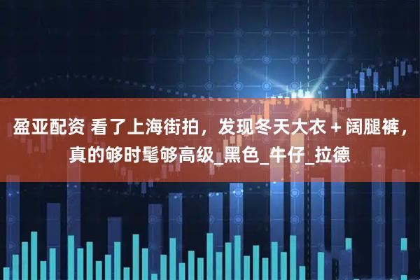 盈亚配资 看了上海街拍，发现冬天大衣＋阔腿裤，真的够时髦够高级_黑色_牛仔_拉德