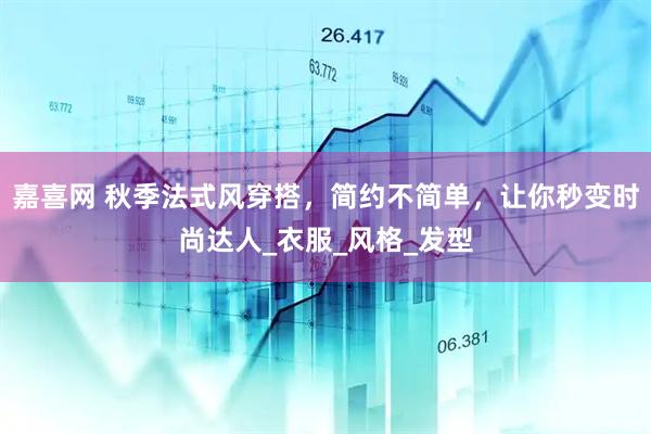 嘉喜网 秋季法式风穿搭，简约不简单，让你秒变时尚达人_衣服_风格_发型
